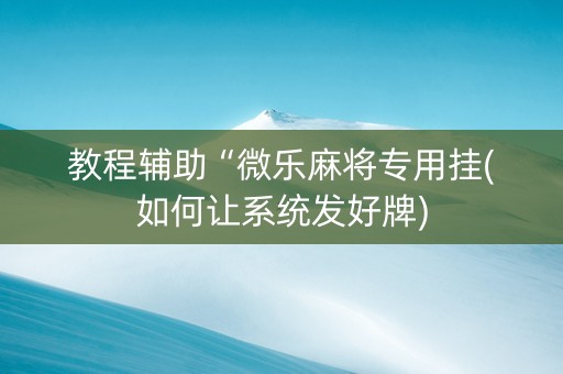 教程辅助“微乐麻将专用挂(如何让系统发好牌)