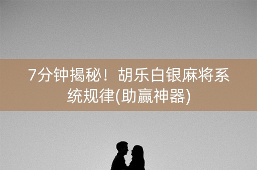 7分钟揭秘！胡乐白银麻将系统规律(助赢神器)