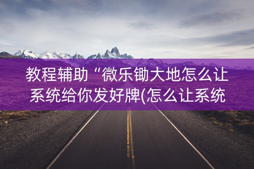 教程辅助“微乐锄大地怎么让系统给你发好牌(怎么让系统给发好牌)