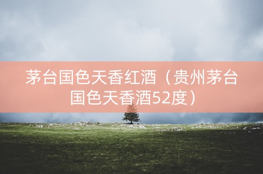 茅台国色天香红酒（贵州茅台国色天香酒52度）