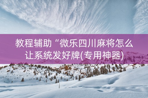 教程辅助“微乐四川麻将怎么让系统发好牌(专用神器)