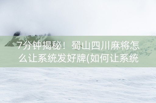 7分钟揭秘！蜀山四川麻将怎么让系统发好牌(如何让系统发好牌)