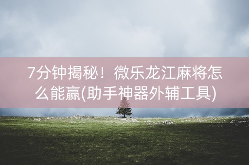 7分钟揭秘！微乐龙江麻将怎么能赢(助手神器外辅工具)