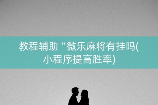教程辅助“微乐麻将有挂吗(小程序提高胜率)