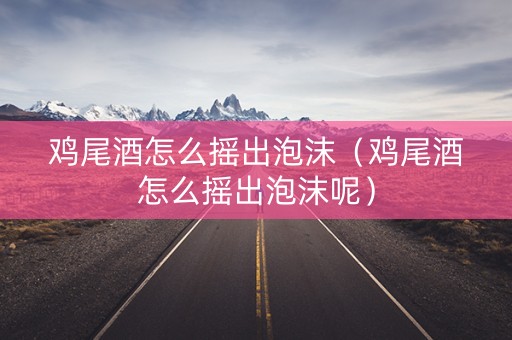 鸡尾酒怎么摇出泡沫（鸡尾酒怎么摇出泡沫呢）