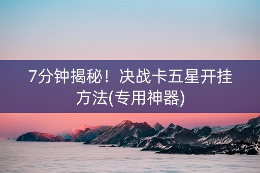 7分钟揭秘！决战卡五星开挂方法(专用神器)