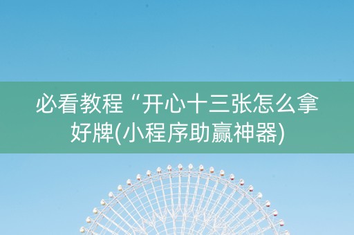 必看教程“开心十三张怎么拿好牌(小程序助赢神器)