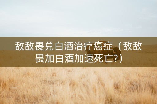 敌敌畏兑白酒治疗癌症（敌敌畏加白酒加速死亡?）