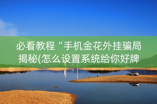 必看教程“手机金花外挂骗局揭秘(怎么设置系统给你好牌)
