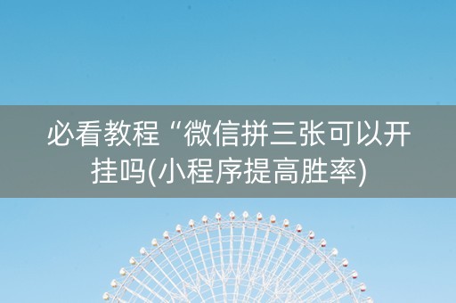 必看教程“微信拼三张可以开挂吗(小程序提高胜率)