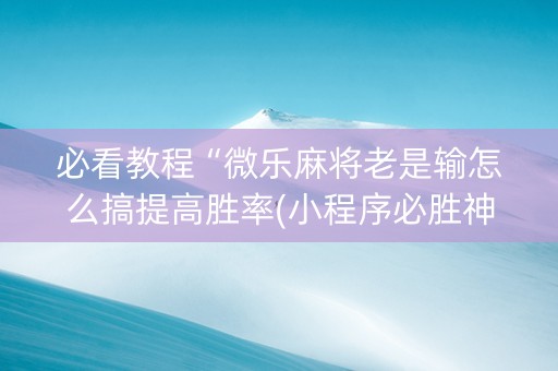 必看教程“微乐麻将老是输怎么搞提高胜率(小程序必胜神器)