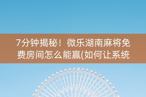 7分钟揭秘！微乐湖南麻将免费房间怎么能赢(如何让系统发好牌)