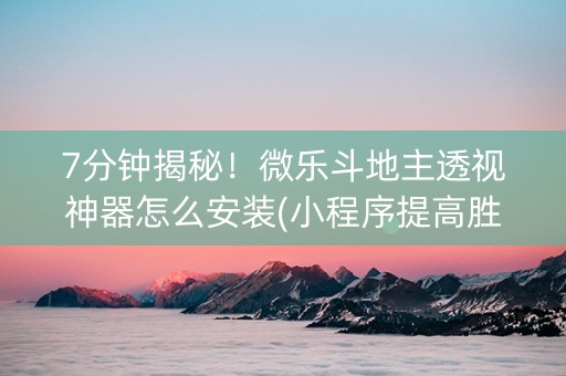 7分钟揭秘！微乐斗地主透视神器怎么安装(小程序提高胜率)