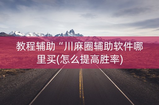 教程辅助“川麻圈辅助软件哪里买(怎么提高胜率)