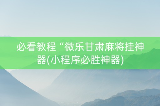 必看教程“微乐甘肃麻将挂神器(小程序必胜神器)