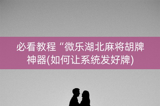 必看教程“微乐湖北麻将胡牌神器(如何让系统发好牌)