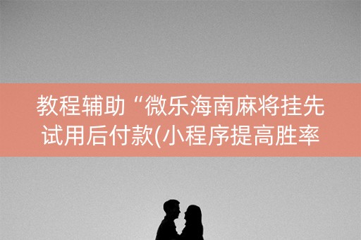 教程辅助“微乐海南麻将挂先试用后付款(小程序提高胜率)