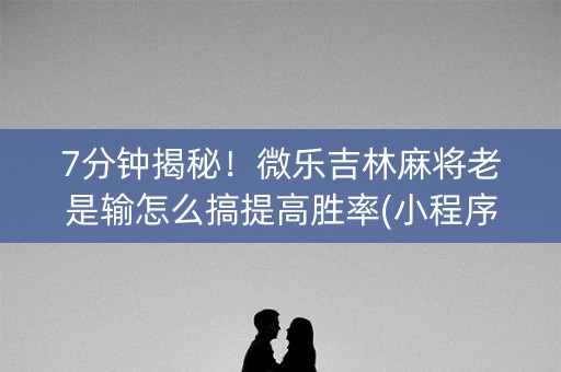 7分钟揭秘！微乐吉林麻将老是输怎么搞提高胜率(小程序提高胜率)