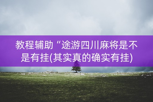 教程辅助“途游四川麻将是不是有挂(其实真的确实有挂)