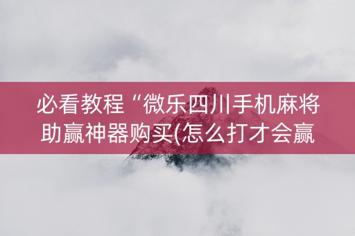 必看教程“微乐四川手机麻将助赢神器购买(怎么打才会赢)