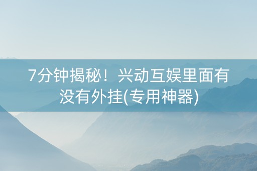 7分钟揭秘！兴动互娱里面有没有外挂(专用神器)
