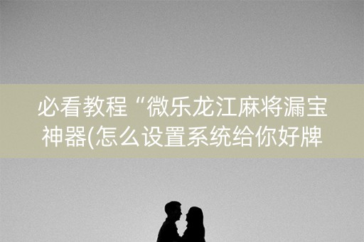 必看教程“微乐龙江麻将漏宝神器(怎么设置系统给你好牌)