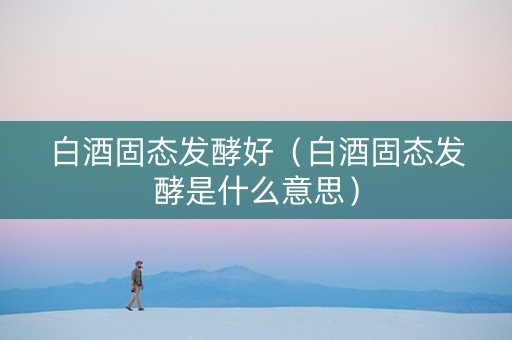 白酒固态发酵好（白酒固态发酵是什么意思）