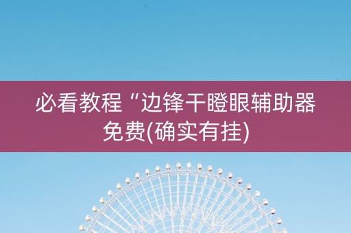 必看教程“边锋干瞪眼辅助器免费(确实有挂)