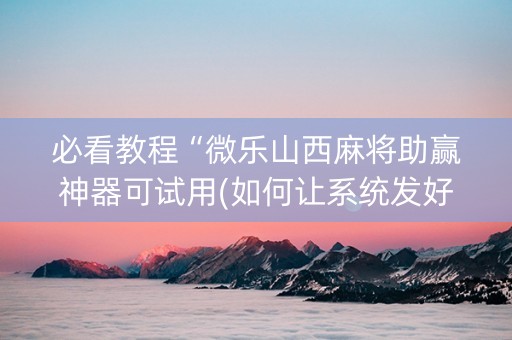 必看教程“微乐山西麻将助赢神器可试用(如何让系统发好牌)