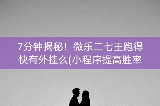 7分钟揭秘！微乐二七王跑得快有外挂么(小程序提高胜率)