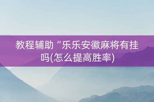 教程辅助“乐乐安徽麻将有挂吗(怎么提高胜率)
