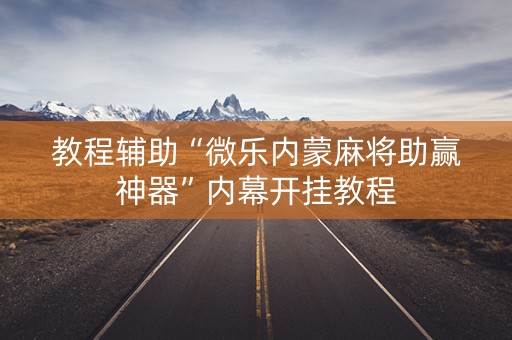 教程辅助“微乐内蒙麻将助赢神器”内幕开挂教程