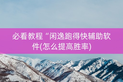 必看教程“闲逸跑得快辅助软件(怎么提高胜率)