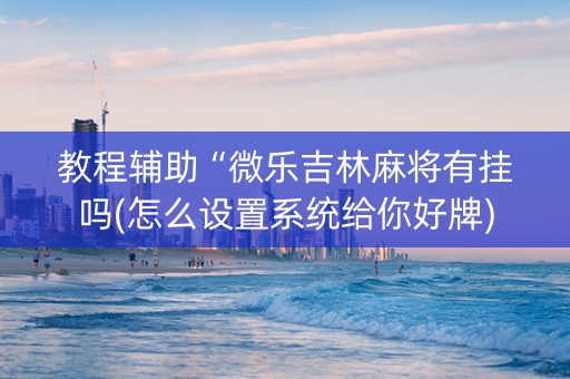 教程辅助“微乐吉林麻将有挂吗(怎么设置系统给你好牌)