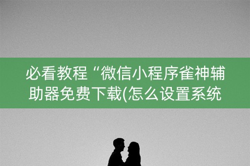 必看教程“微信小程序雀神辅助器免费下载(怎么设置系统给你好牌)