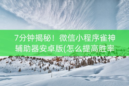 7分钟揭秘！微信小程序雀神辅助器安卓版(怎么提高胜率)