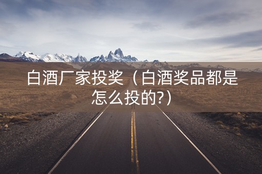白酒厂家投奖（白酒奖品都是怎么投的?）