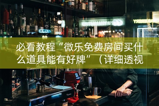 必看教程“微乐免费房间买什么道具能有好牌”（详细透视教程）-哔哩哔哩