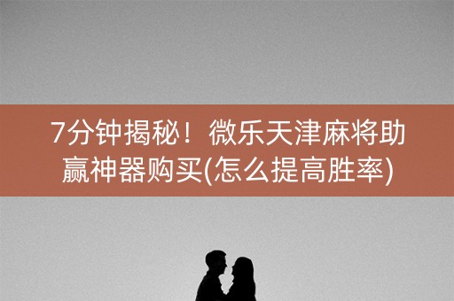 7分钟揭秘！微乐天津麻将助赢神器购买(怎么提高胜率)