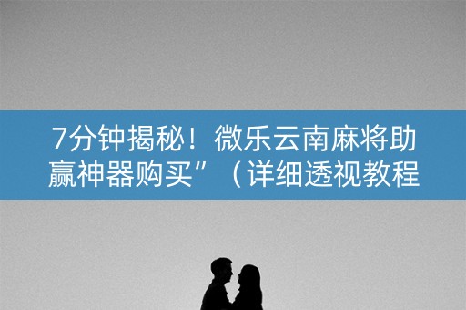 7分钟揭秘！微乐云南麻将助赢神器购买”（详细透视教程）-哔哩哔哩