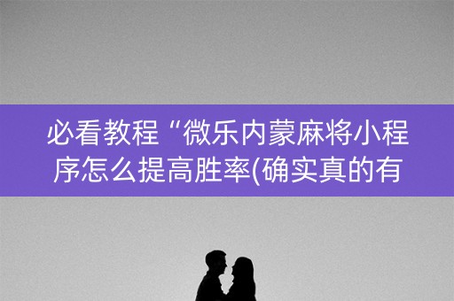 必看教程“微乐内蒙麻将小程序怎么提高胜率(确实真的有挂)