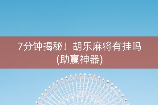 7分钟揭秘！胡乐麻将有挂吗(助赢神器)