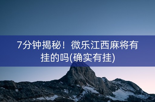 7分钟揭秘！微乐江西麻将有挂的吗(确实有挂)