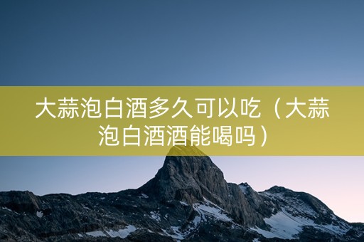 大蒜泡白酒多久可以吃（大蒜泡白酒酒能喝吗）