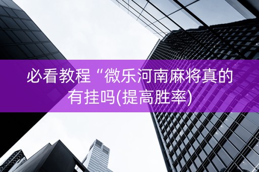 必看教程“微乐河南麻将真的有挂吗(提高胜率)