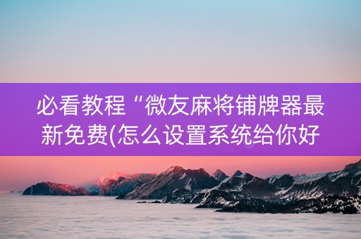 必看教程“微友麻将铺牌器最新免费(怎么设置系统给你好牌)