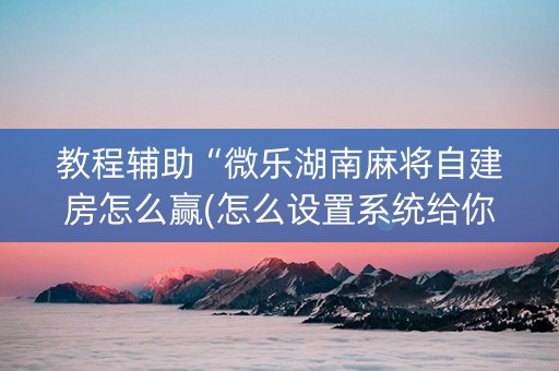教程辅助“微乐湖南麻将自建房怎么赢(怎么设置系统给你好牌)