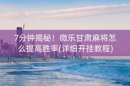 7分钟揭秘！微乐甘肃麻将怎么提高胜率(详细开挂教程)