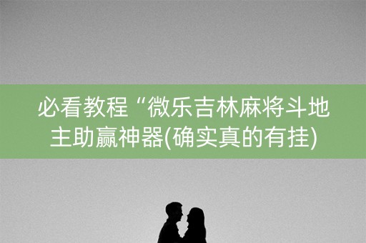 必看教程“微乐吉林麻将斗地主助赢神器(确实真的有挂)