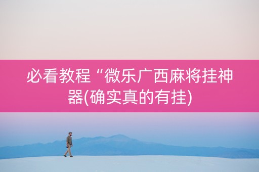 必看教程“微乐广西麻将挂神器(确实真的有挂)